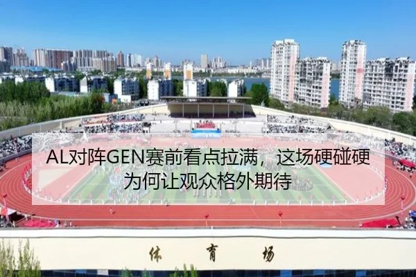AL对阵GEN赛前看点拉满，这场硬碰硬为何让观众格外期待