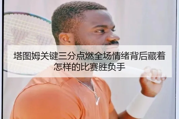 塔图姆关键三分点燃全场情绪背后藏着怎样的比赛胜负手