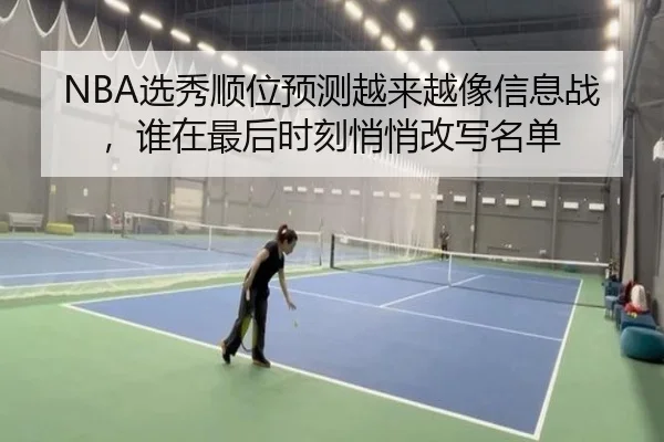 NBA选秀顺位预测越来越像信息战，谁在最后时刻悄悄改写名单 - huatihui